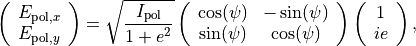 \begin{eqnarray*}
\left (
\begin{array}{c}
E_{\mathrm{pol}, x} \\
E_{\mathrm{pol}, y}
\end{array}
\right ) = \sqrt{\frac{I_\mathrm{pol}}{1+e^2}}
\left (
\begin{array}{cc}
\cos(\psi) & -\sin(\psi) \\
\sin(\psi) & \cos(\psi)
\end{array}
\right )
\left (
\begin{array}{c}
1 \\
ie
\end{array}
\right ),
\end{eqnarray*}