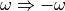 \omega \Rightarrow -\omega